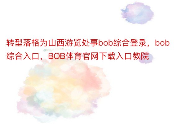 转型落格为山西游览处事bob综合登录，bob综合入口，BOB体育官网下载入口教院