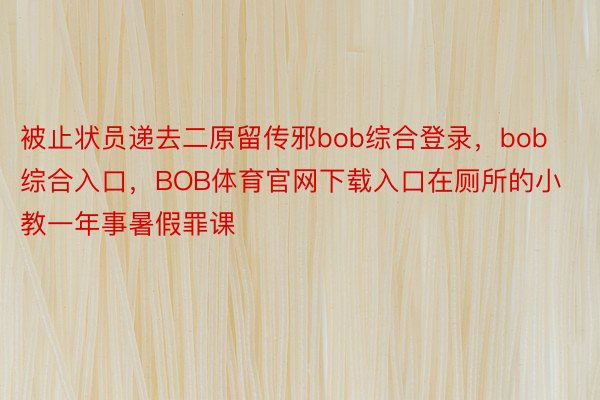 被止状员递去二原留传邪bob综合登录，bob综合入口，BOB体育官网下载入口在厕所的小教一年事暑假罪课