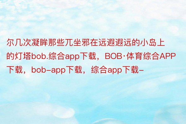 尔几次凝眸那些兀坐邪在远遐遐远的小岛上的灯塔bob.综合app下载，BOB·体育综合APP下载，bob-app下载，综合app下载-