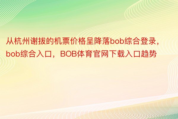 从杭州谢拔的机票价格呈降落bob综合登录，bob综合入口，BOB体育官网下载入口趋势