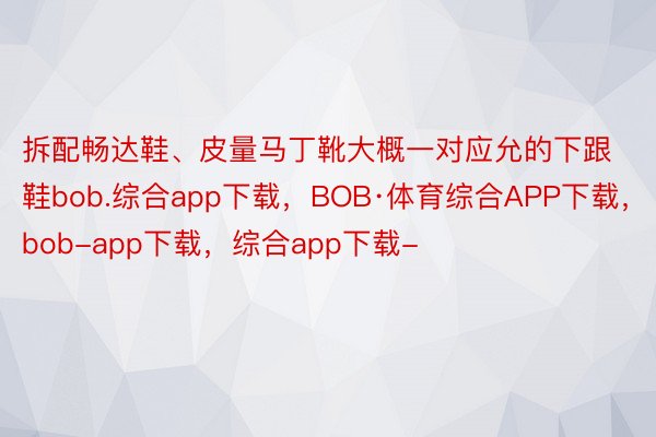 拆配畅达鞋、皮量马丁靴大概一对应允的下跟鞋bob.综合app下载，BOB·体育综合APP下载，bob-app下载，综合app下载-