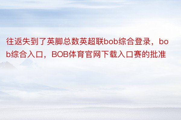 往返失到了英脚总数英超联bob综合登录，bob综合入口，BOB体育官网下载入口赛的批准