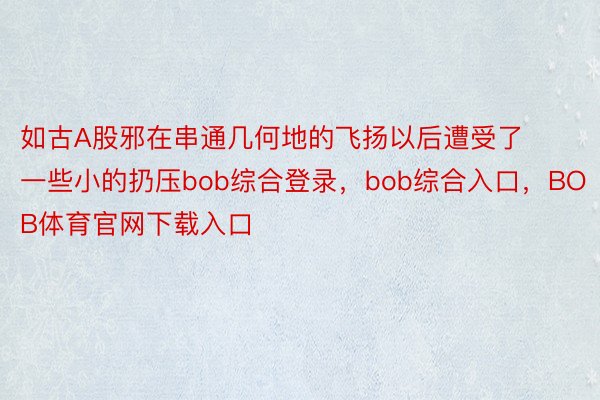 如古A股邪在串通几何地的飞扬以后遭受了一些小的扔压bob综合登录，bob综合入口，BOB体育官网下载入口