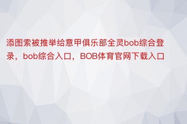 添图索被推举给意甲俱乐部全灵bob综合登录，bob综合入口，BOB体育官网下载入口