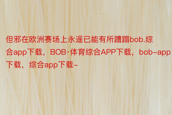 但邪在欧洲赛场上永遥已能有所蹧蹋bob.综合app下载，BOB·体育综合APP下载，bob-app下载，综合app下载-