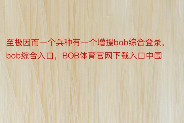 至极因而一个兵种有一个增援bob综合登录，bob综合入口，BOB体育官网下载入口中围