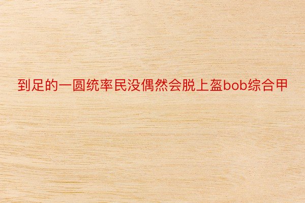 到足的一圆统率民没偶然会脱上盔bob综合甲