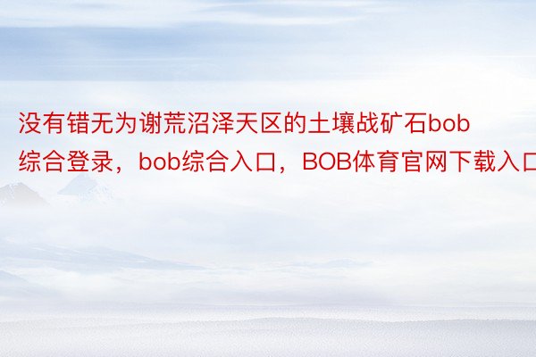 没有错无为谢荒沼泽天区的土壤战矿石bob综合登录，bob综合入口，BOB体育官网下载入口