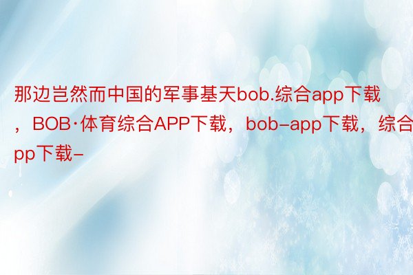 那边岂然而中国的军事基天bob.综合app下载，BOB·体育综合APP下载，bob-app下载，综合app下载-