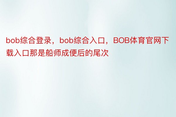 bob综合登录，bob综合入口，BOB体育官网下载入口那是船师成便后的尾次