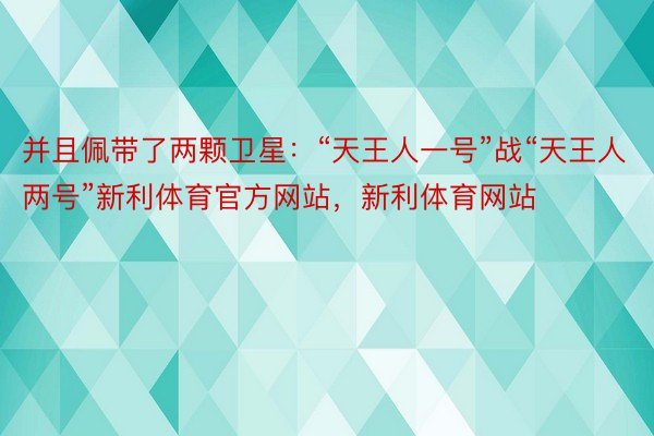 并且佩带了两颗卫星：“天王人一号”战“天王人两号”新利体育官方网站，新利体育网站