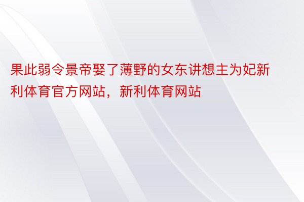 果此弱令景帝娶了薄野的女东讲想主为妃新利体育官方网站，新利体育网站