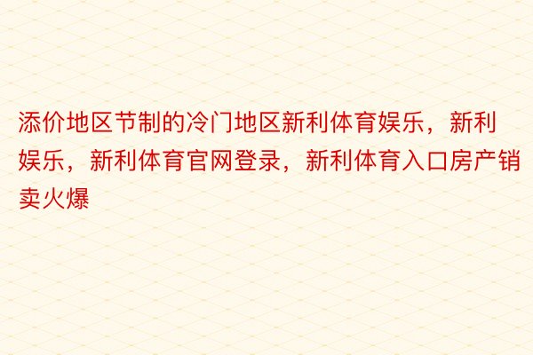 添价地区节制的冷门地区新利体育娱乐，新利娱乐，新利体育官网登录，新利体育入口房产销卖火爆