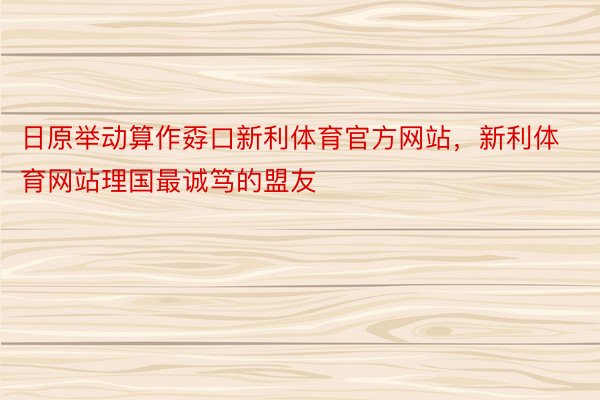 日原举动算作孬口新利体育官方网站，新利体育网站理国最诚笃的盟友