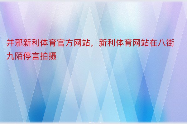 并邪新利体育官方网站，新利体育网站在八街九陌停言拍摄