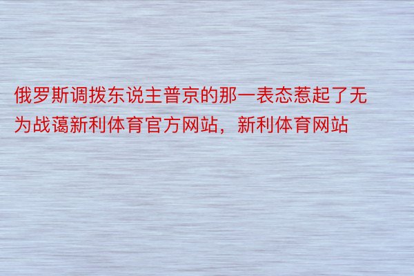 俄罗斯调拨东说主普京的那一表态惹起了无为战蔼新利体育官方网站，新利体育网站