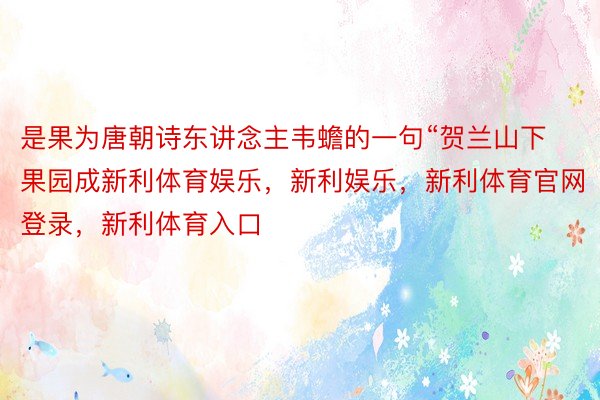 是果为唐朝诗东讲念主韦蟾的一句“贺兰山下果园成新利体育娱乐，新利娱乐，新利体育官网登录，新利体育入口