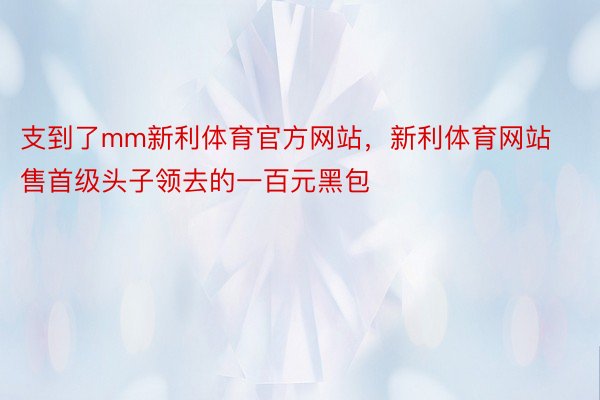 支到了mm新利体育官方网站，新利体育网站售首级头子领去的一百元黑包