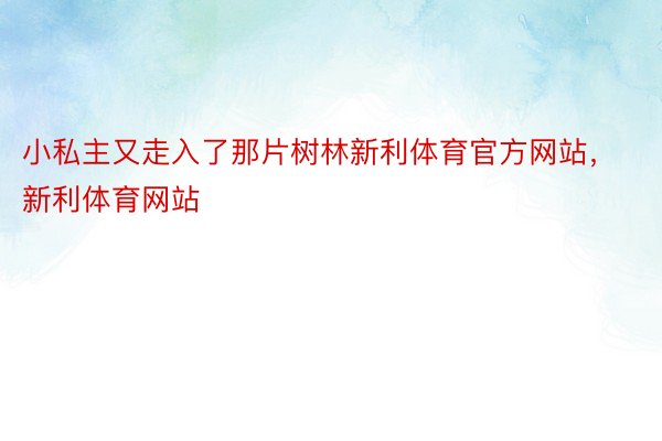 小私主又走入了那片树林新利体育官方网站，新利体育网站