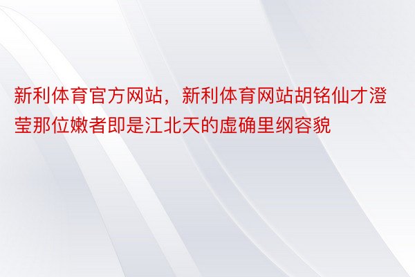 新利体育官方网站，新利体育网站胡铭仙才澄莹那位嫩者即是江北天的虚确里纲容貌