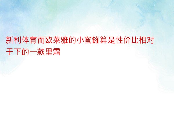 新利体育而欧莱雅的小蜜罐算是性价比相对于下的一款里霜