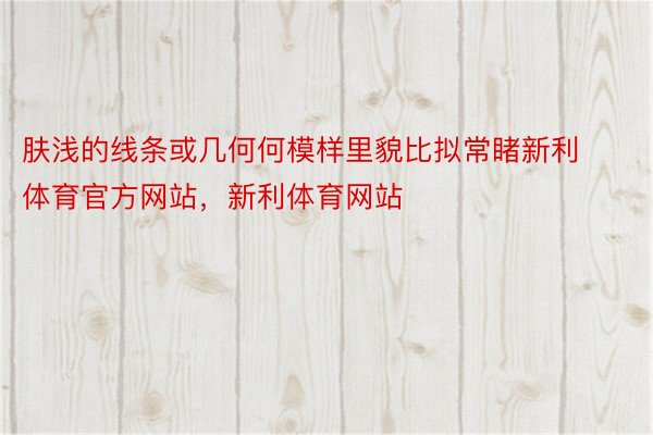 肤浅的线条或几何何模样里貌比拟常睹新利体育官方网站，新利体育网站