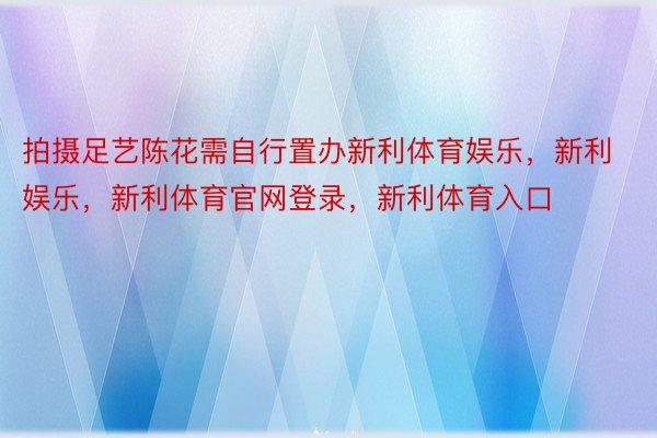 拍摄足艺陈花需自行置办新利体育娱乐，新利娱乐，新利体育官网登录，新利体育入口