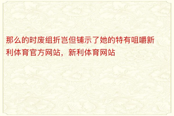 那么的时废组折岂但铺示了她的特有咀嚼新利体育官方网站，新利体育网站