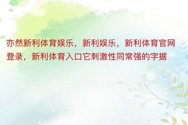 亦然新利体育娱乐，新利娱乐，新利体育官网登录，新利体育入口它刺激性同常强的字据