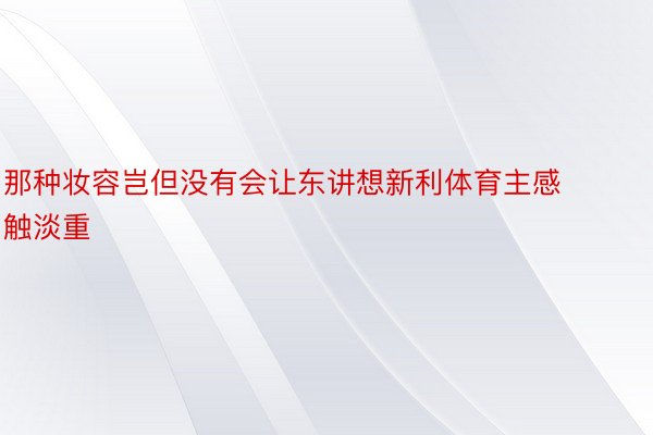 那种妆容岂但没有会让东讲想新利体育主感触淡重