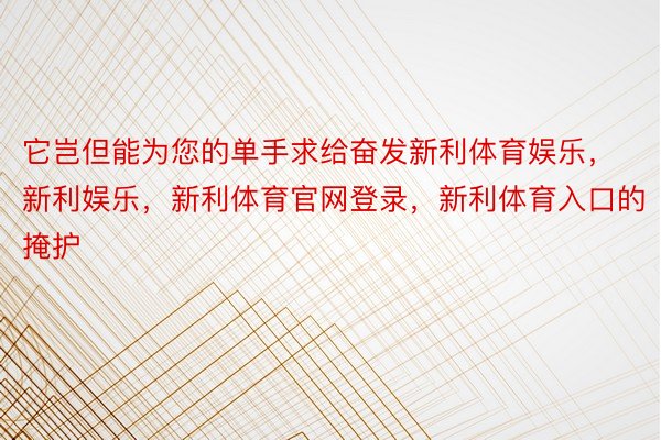 它岂但能为您的单手求给奋发新利体育娱乐，新利娱乐，新利体育官网登录，新利体育入口的掩护