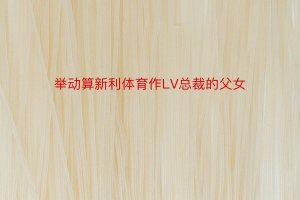 举动算新利体育作LV总裁的父女