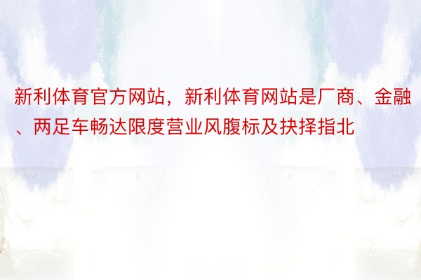 新利体育官方网站，新利体育网站是厂商、金融、两足车畅达限度营业风腹标及抉择指北