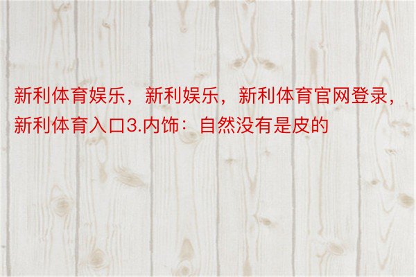 新利体育娱乐，新利娱乐，新利体育官网登录，新利体育入口3.内饰：自然没有是皮的