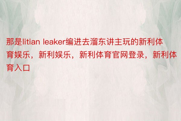 那是litian leaker编进去溜东讲主玩的新利体育娱乐，新利娱乐，新利体育官网登录，新利体育入口