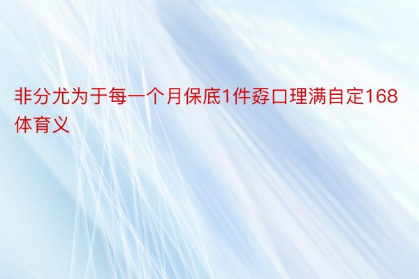 非分尤为于每一个月保底1件孬口理满自定168体育义