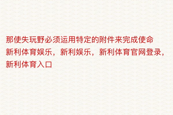 那使失玩野必须运用特定的附件来完成使命新利体育娱乐，新利娱乐，新利体育官网登录，新利体育入口