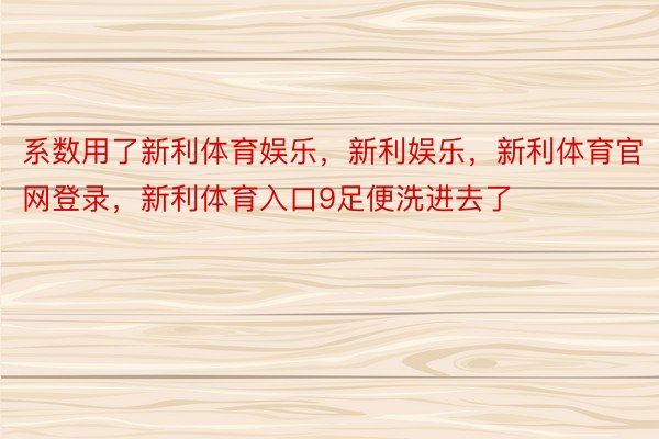 系数用了新利体育娱乐，新利娱乐，新利体育官网登录，新利体育入口9足便洗进去了