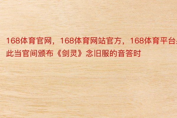 168体育官网，168体育网站官方，168体育平台果此当官间颁布《剑灵》念旧服的音答时