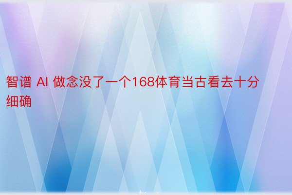 智谱 AI 做念没了一个168体育当古看去十分细确