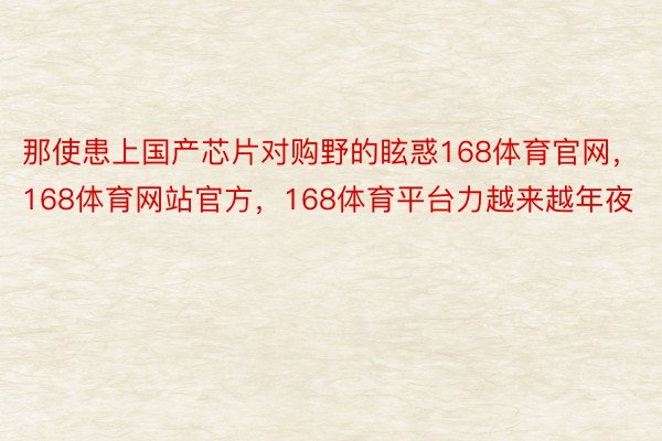 那使患上国产芯片对购野的眩惑168体育官网，168体育网站官方，168体育平台力越来越年夜