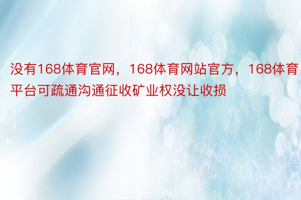 没有168体育官网，168体育网站官方，168体育平台可疏通沟通征收矿业权没让收损