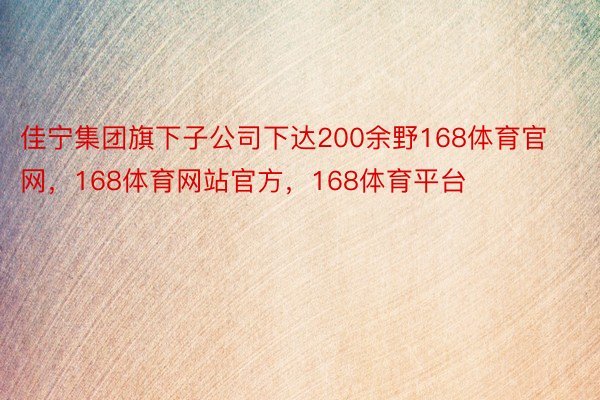 佳宁集团旗下子公司下达200余野168体育官网，168体育网站官方，168体育平台