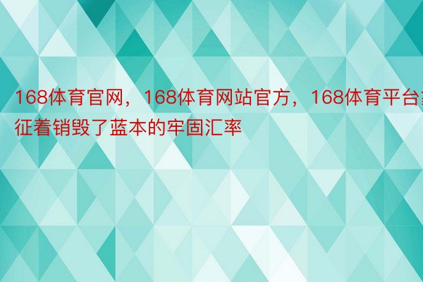 168体育官网，168体育网站官方，168体育平台象征着销毁了蓝本的牢固汇率