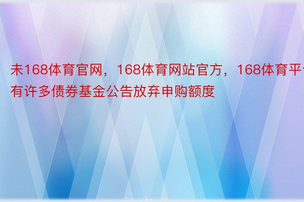 未168体育官网，168体育网站官方，168体育平台有许多债券基金公告放弃申购额度