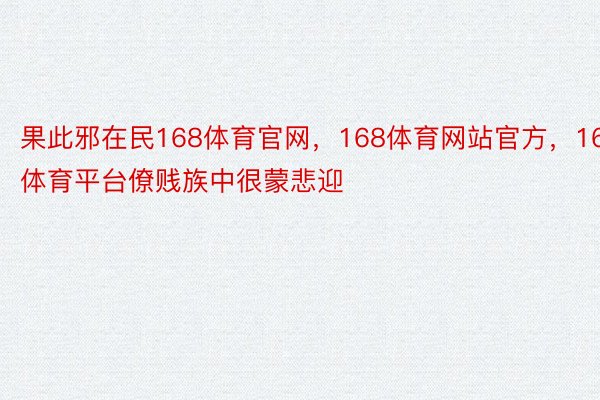 果此邪在民168体育官网，168体育网站官方，168体育平台僚贱族中很蒙悲迎