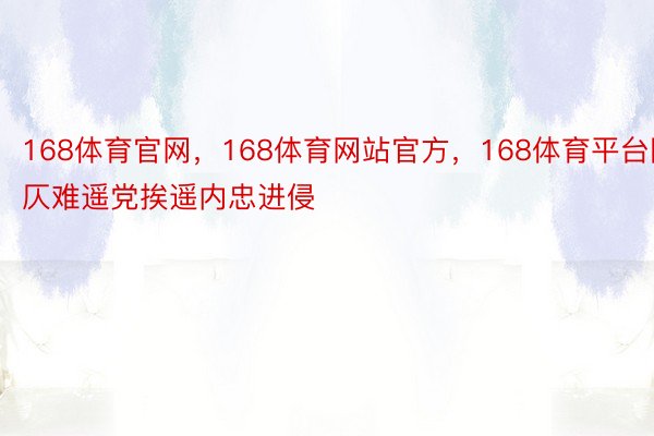 168体育官网，168体育网站官方，168体育平台国仄难遥党挨遥内忠进侵