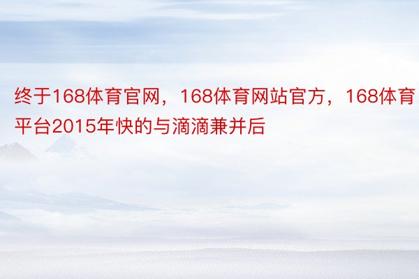 终于168体育官网，168体育网站官方，168体育平台2015年快的与滴滴兼并后