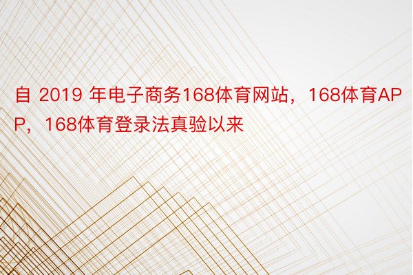 自 2019 年电子商务168体育网站，168体育APP，168体育登录法真验以来