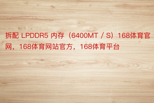 拆配 LPDDR5 内存（6400MT / S）168体育官网，168体育网站官方，168体育平台